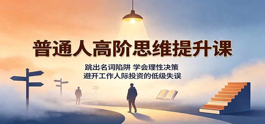 普通人高阶思维提升课：跳出名词陷阱，学会理性决策，避开工作人际投资的低级失误-藏宝阁