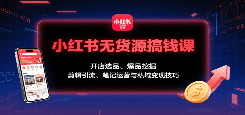 小红书无货源搞钱课：开店选品、爆品挖掘，剪辑引流、笔记运营与私域变现技巧-藏宝阁