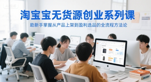 淘宝无货源创业系列课，助新手掌握从产品上架到盈利选品的全流程方法论-藏宝阁