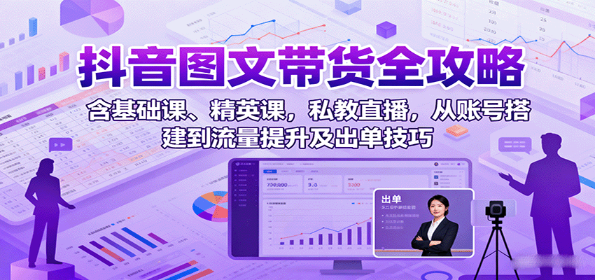 抖音图文带货全攻略：含基础课、精英课，私教直播，从账号搭建到流量提升及出单技巧-藏宝阁