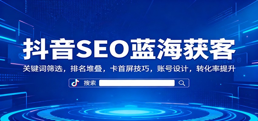 抖音SEO蓝海获客：关键词筛选，排名堆叠，卡首屏技巧，账号设计，转化率提升-藏宝阁