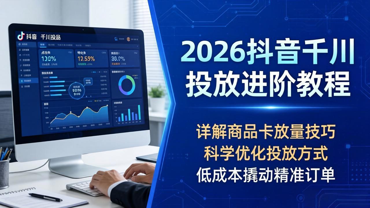 2026抖音千川投放进阶教程，详解商品卡放量技巧，科学优化投放方式，低成本撬动精准订单-藏宝阁
