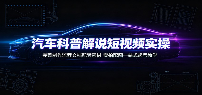 汽车科普解说短视频实操：完整制作流程文档配套素材，实拍配图一站式起号教学-藏宝阁