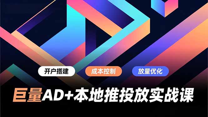 巨量AD+本地推投放实战课，开户搭建、成本控制、放量优化，有效提升商家线上获客与转化效率-藏宝阁