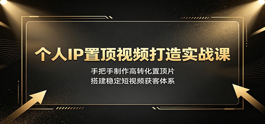 个人IP置顶视频打造实战课：手把手制作高转化置顶片，搭建稳定短视频获客体系-藏宝阁