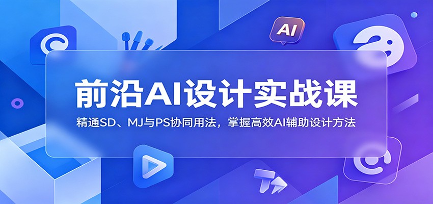 前沿AI设计实战课：精通SD、MJ与PS协同用法，掌握高效AI辅助设计方法-藏宝阁