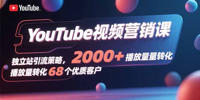 YouTube视频营销课，独立站引流策略，2000+播放量转化68个优质客户-藏宝阁