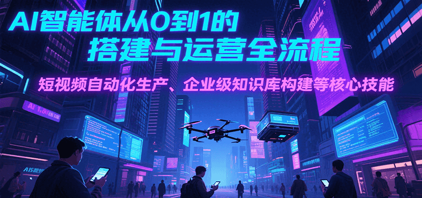 AI智能体从0到1的搭建与运营全流程，短视频自动化生产、企业级知识库构建等核心技能-藏宝阁