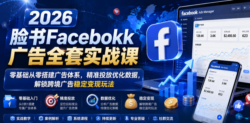 2026脸书Facebook广告全套实战课，零基础从零搭建广告体系，精准投放优化数据，解锁跨境广告稳定变现玩法-藏宝阁