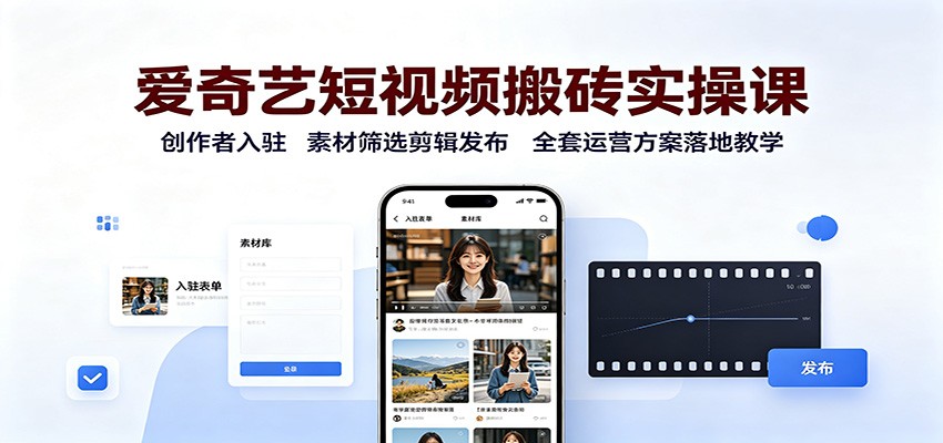 爱奇艺短视频搬砖实操课：创作者入驻，素材筛选剪辑发布，全套运营方案落地教学-藏宝阁