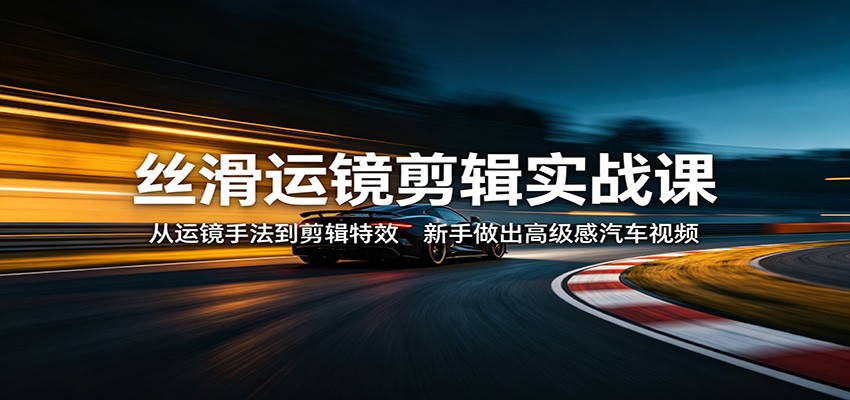 丝滑运镜剪辑实战课：从运镜手法到剪辑特效，新手做出高级感汽车视频-藏宝阁