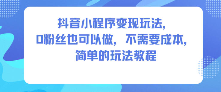 抖音小程序变现玩法，0粉丝也可以做，不需要成本，简单的玩法教程-藏宝阁