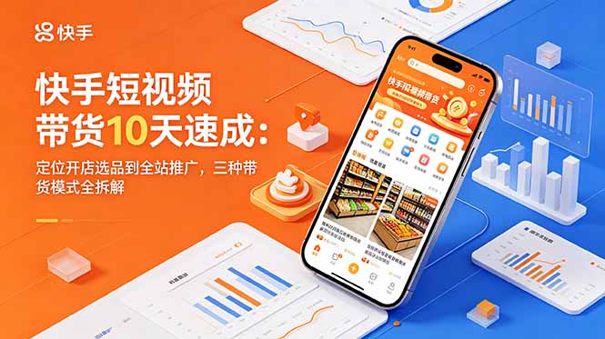 快手短视频带货10天速成：定位开店选品到全站推广，三种带货模式全拆解-藏宝阁