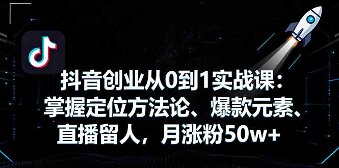 抖音创业从0到1实战课：掌握定位方法论、爆款元素、直播留人，月涨粉50w+-藏宝阁