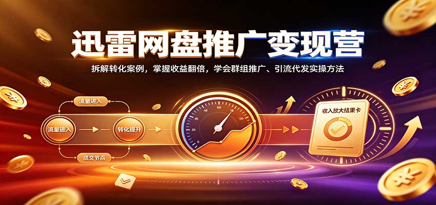 迅雷网盘推广变现营：拆解转化案例，掌握收益翻倍，学会群组推广、引流代发实操方法-藏宝阁