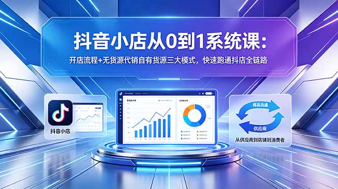 抖音小店从0到1系统课：开店流程+无货源代销自有货源三大模式，快速跑通抖店全链路-藏宝阁