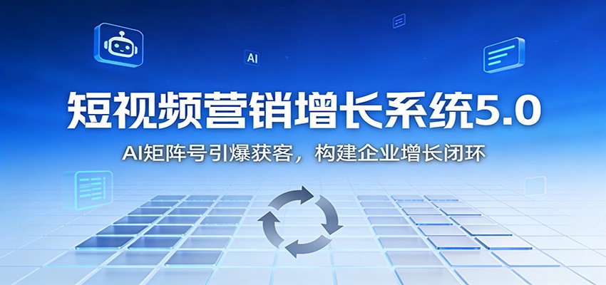 短视频营销增长系统5.0：AI 矩阵号引爆获客，构建企业增长闭环-藏宝阁