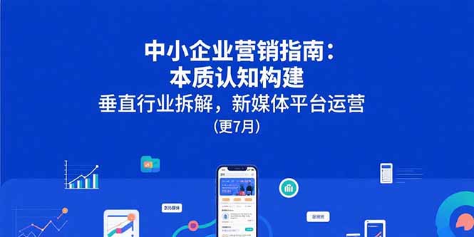 中小企业营销指南：本质认知构建，垂直行业拆解，新媒体平台运营(更7月-藏宝阁