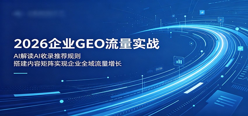 2026企业GEO流量实战：解读AI收录推荐规则，搭建内容矩阵实现企业全域流量增长-藏宝阁
