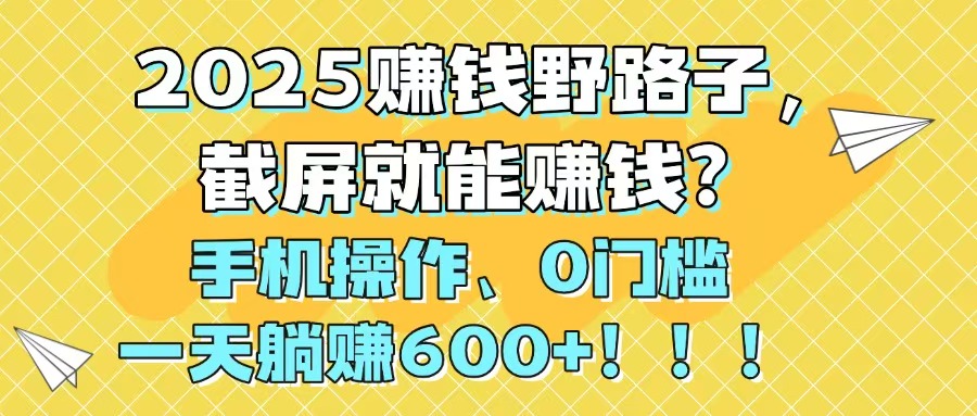 2025赚钱野路子，截屏就能赚钱？手机操作0门槛，一天躺赚600+！！！-藏宝阁