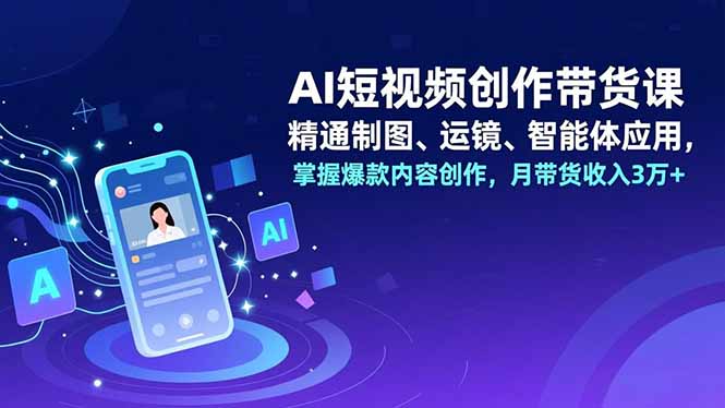 AI短视频创作带货课，精通制图、运镜、智能体应用，掌握爆款内容创作，月带货收入3万+-藏宝阁