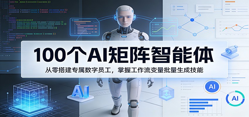 100个AI矩阵智能体，从零搭建专属数字员工，掌握工作流变量批量生成技能-藏宝阁