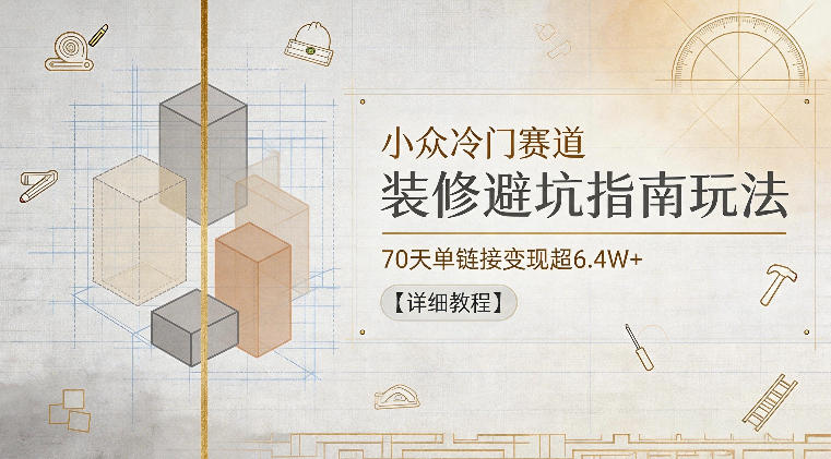 小众冷门赛道，装修避坑指南玩法，70天单链接变现超6.4W+【详细教程】-藏宝阁
