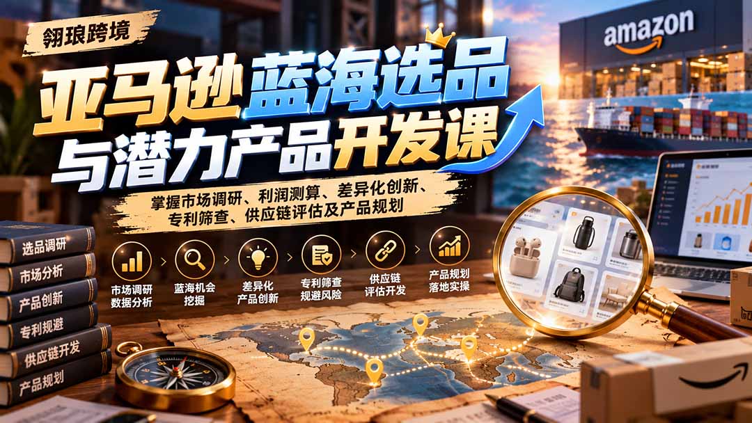 亚马逊蓝海选品与潜力产品开发课：掌握市场调研、利润测算、差异化创新、专利筛查、供应链评估及产品规划-藏宝阁
