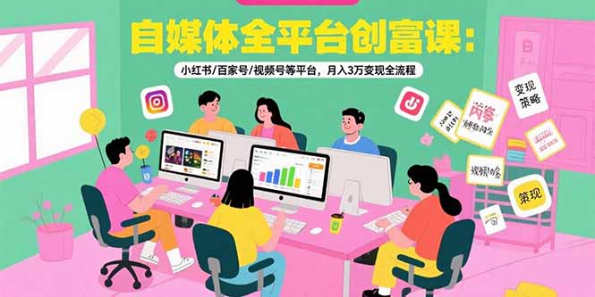 自媒体全平台创富课：小红书/百家号/视频号等平台，月入3万变现全流程-藏宝阁