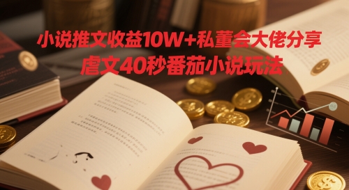 小说推文收益10W+私董会大佬分享，虐文40秒番茄小说玩法-藏宝阁