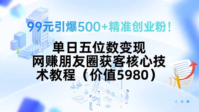 99元引爆500+精准创业粉！单日五位数变现，网赚朋友圈获客核心技术教程…-藏宝阁