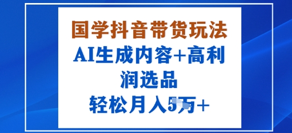 国学抖音带货玩法，AI生成内容+高利润选品，轻松月入1W+-藏宝阁