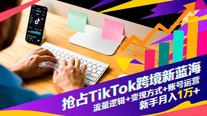 抢占TikTok跨境新蓝海：流量逻辑+变现方式+账号运营，新手月入1万+-藏宝阁