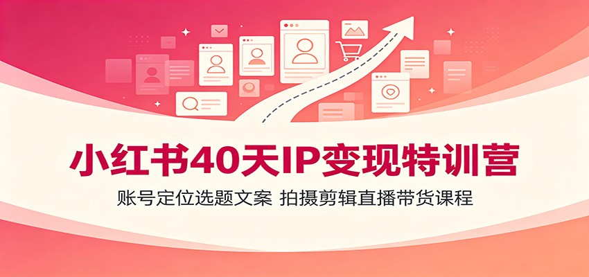 小红书40天IP变现特训营：账号定位选题文案，拍摄剪辑直播带货课程-藏宝阁