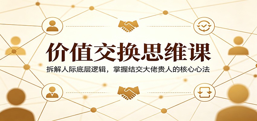 价值交换思维课：拆解人际底层逻辑，掌握结交大佬贵人的核心心法-藏宝阁