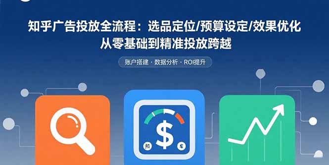 知乎广告投放全流程：选品定位/预算设定/效果优化 从零基础到精准投放跨越-藏宝阁