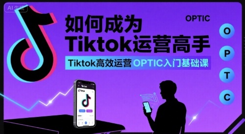 如何成为Tiktok运营高手，Tiktok高效运营OPTIC入门基础课-藏宝阁