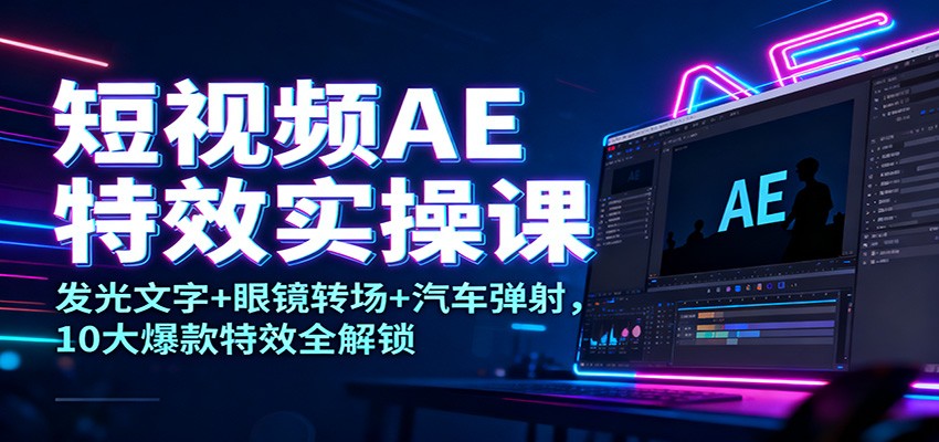 短视频AE特效实操课：发光文字+眼镜转场+汽车弹射，10大爆款特效全解锁-藏宝阁