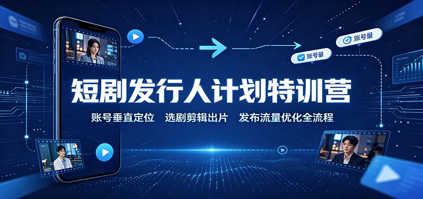 短剧发行人计划特训营：账号垂直定位，选剧剪辑出片，发布流量优化全流程-藏宝阁