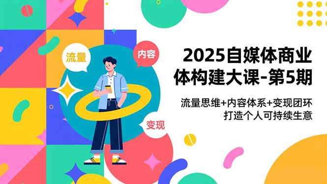 2025自媒体商业体构建大课-第5期，流量思维+内容体系+变现闭环，打造个人可持续生意-藏宝阁