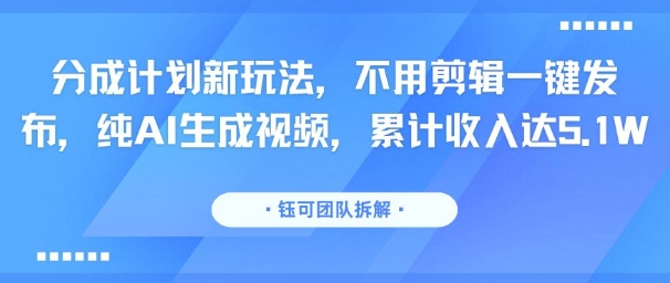 分成计划新玩法，不用剪辑一键发布，纯AI生成视频，累计收入达5.1W-藏宝阁