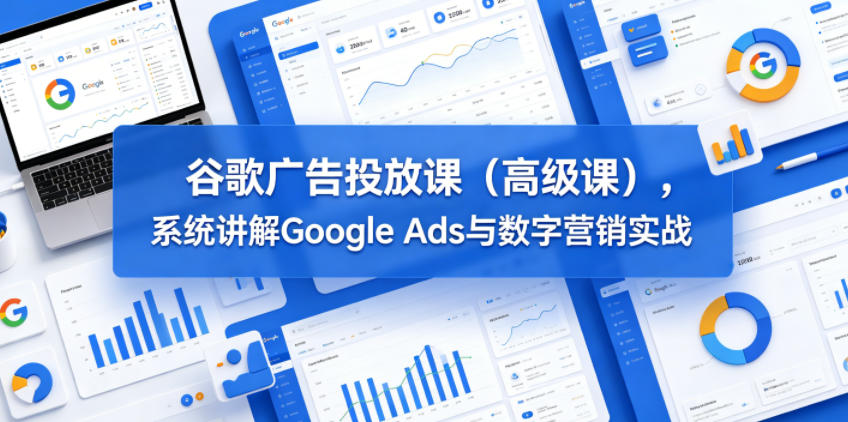 谷歌广告投放课(高级课)，系统讲解Google Ads与数字营销实战-藏宝阁