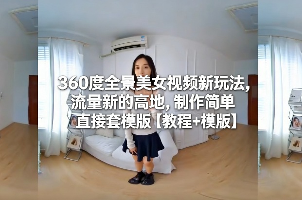 360度全景美女视频新玩法，流量新的高地，制作简单直接套模版【教程+模版】-藏宝阁