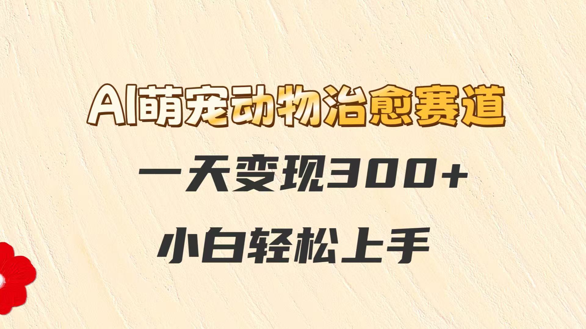 AI萌宠动物治愈赛道，一天变现300+，小白轻松上手-藏宝阁