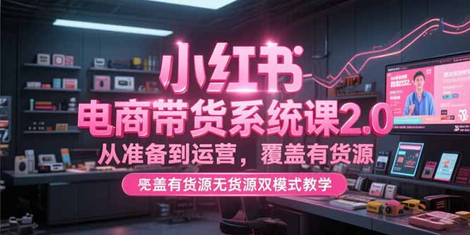 小红书电商带货系统课2.0，从准备到运营，覆盖有货源无货源双模式教学-藏宝阁