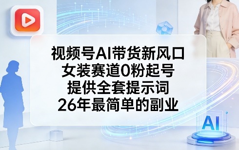 视频号AI带货新风口，女装赛道0粉起号，提供全套提示词，26年最简单的副业-藏宝阁