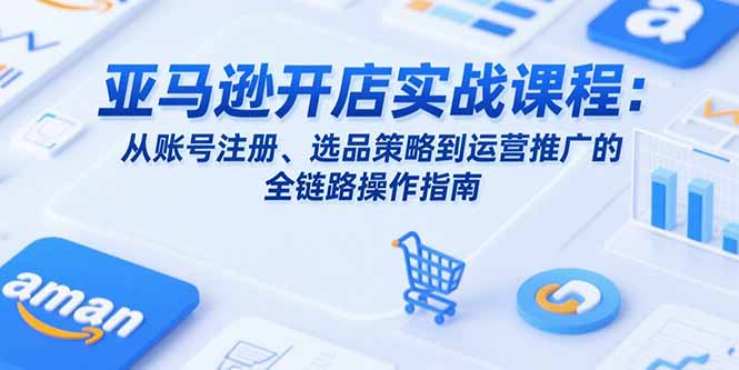 亚马逊开店实战课程：从账号注册、选品策略到运营推广的全链路操作指南-藏宝阁