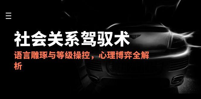 2025社会关系驾驭术，语言雕琢与等级操控，心理博弈全解析-藏宝阁