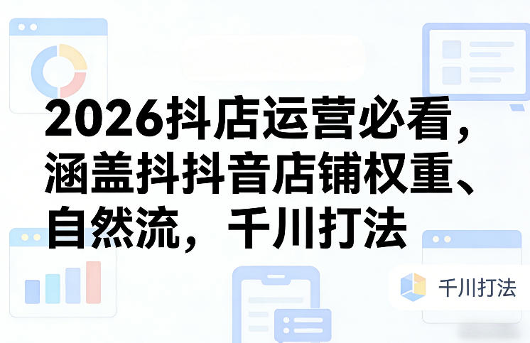2026抖店运营必看，涵盖抖音店铺权重、自然流，千川打法-藏宝阁