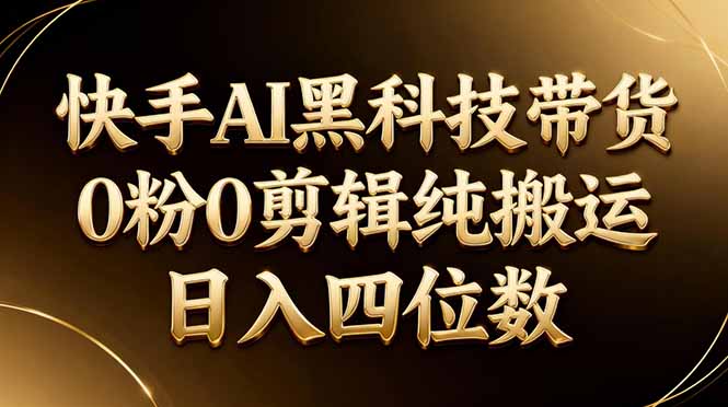 26年最新快手AI黑科技带货，0粉0剪辑，纯搬运，日入四位数-藏宝阁